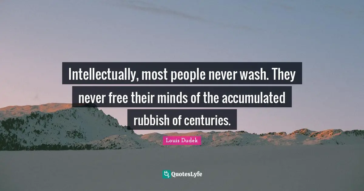 Intellectually, most people never wash. They never free their minds of the accumulated rubbish of centuries.
