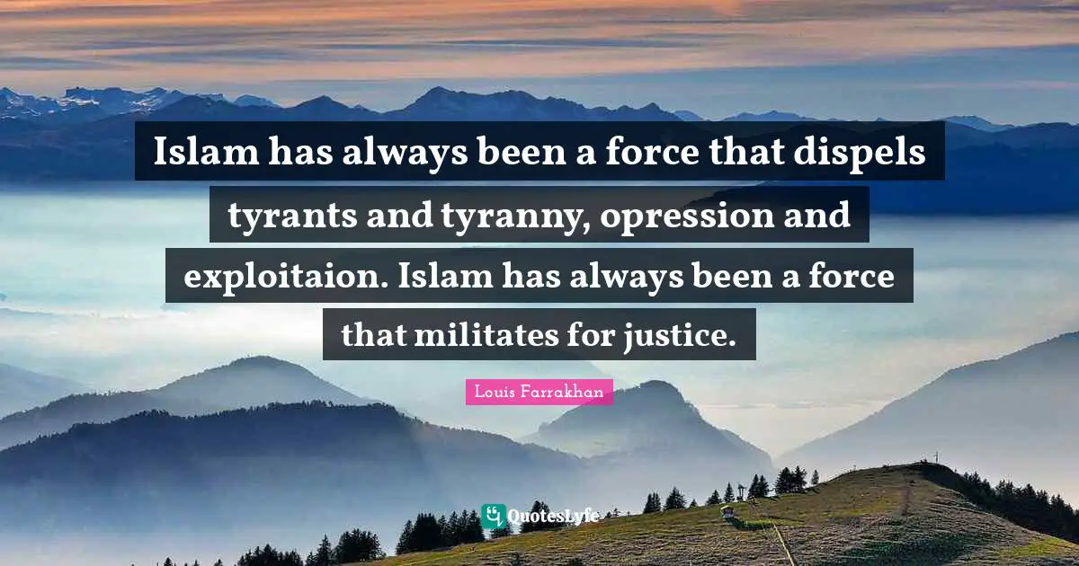 Islam has always been a force that dispels tyrants and tyranny, opression and exploitaion. Islam has always been a force that militates for justice.