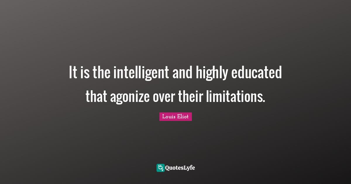 It is the intelligent and highly educated that agonize over their limitations.