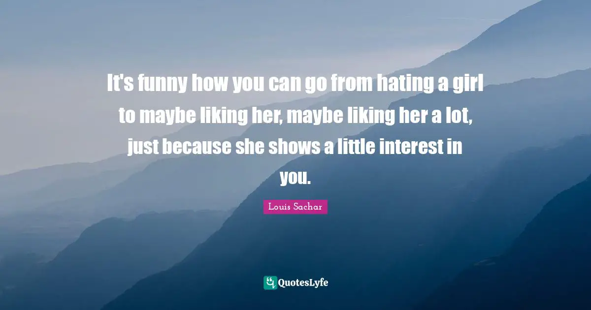 It's funny how you can go from hating a girl to maybe liking her, maybe liking her a lot, just because she shows a little interest in you.