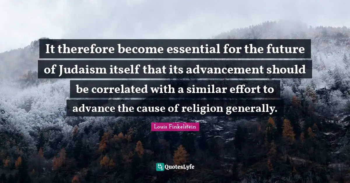 It therefore become essential for the future of Judaism itself that its advancement should be correlated with a similar effort to advance the cause of religion generally.