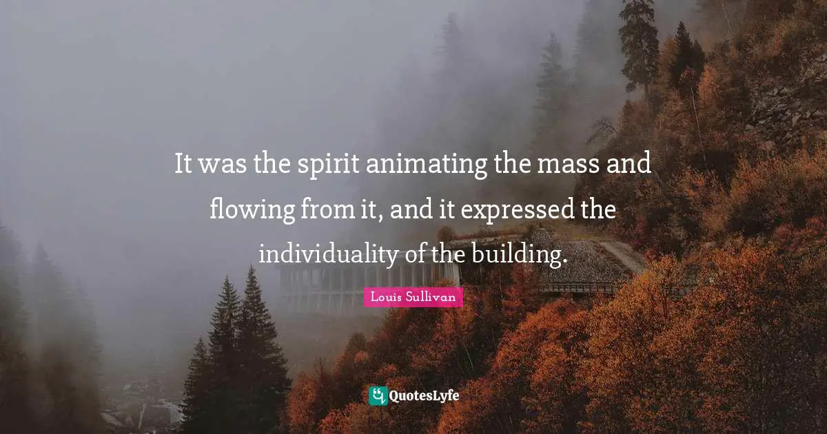 It was the spirit animating the mass and flowing from it, and it expressed the individuality of the building.
