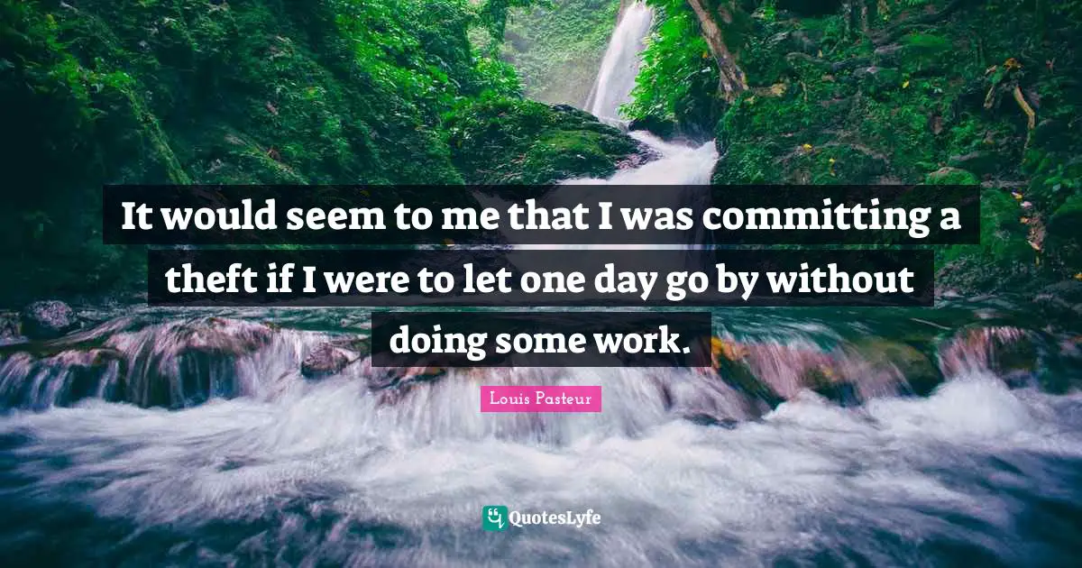 Louis Pasteur Quotes: "It would seem to me that I was committing a theft if I were to let one day go by without doing some work."