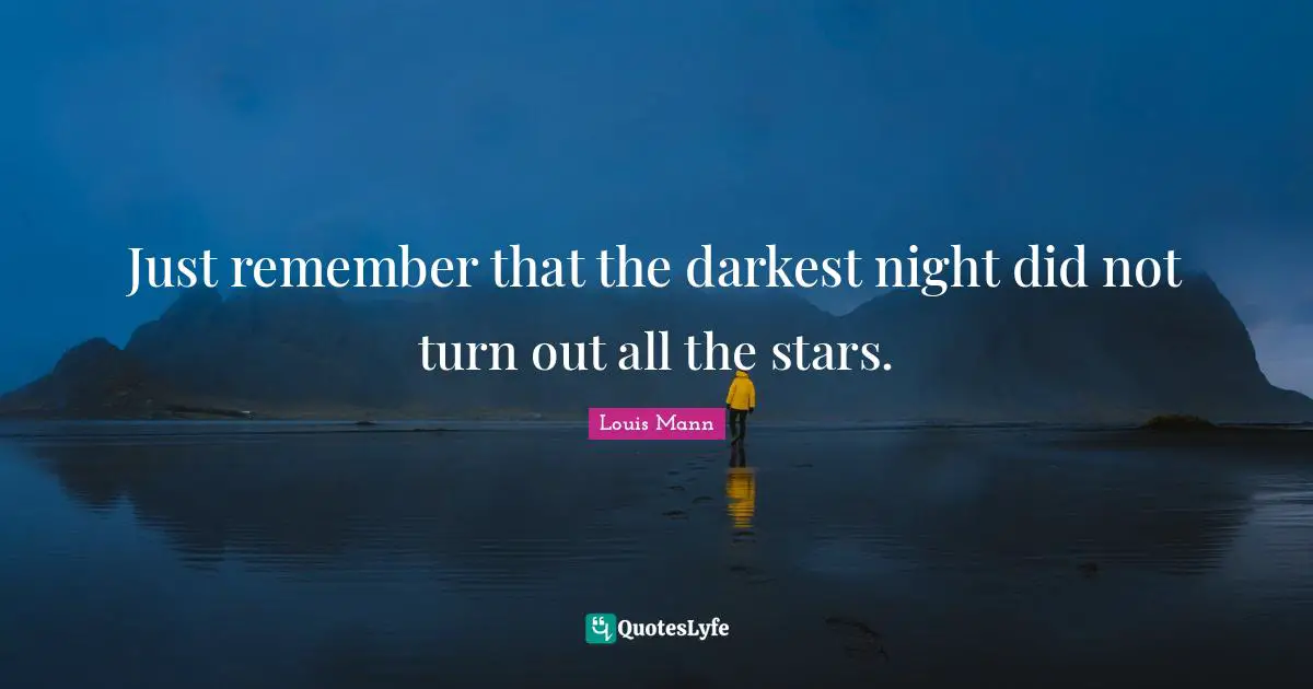 Just remember that the darkest night did not turn out all the stars.