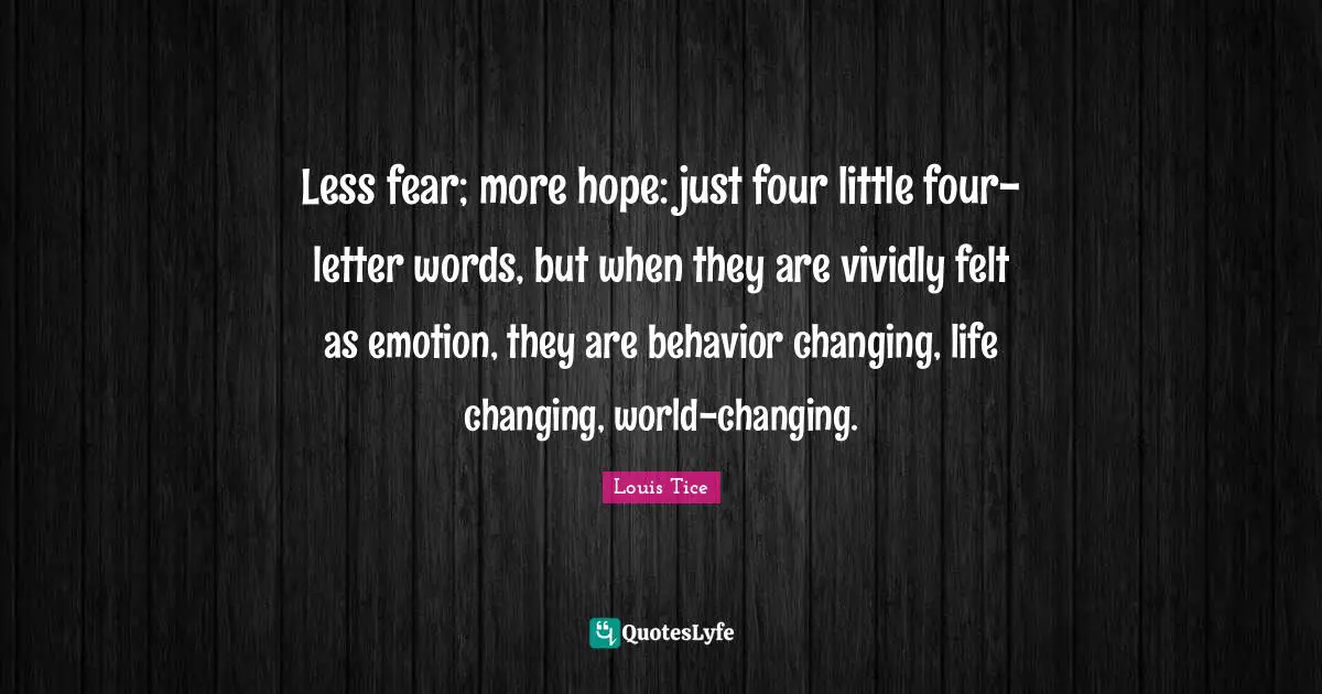 Less fear; more hope: just four little four-letter words, but when they are vividly felt as emotion, they are behavior changing, life changing, world-changing.
