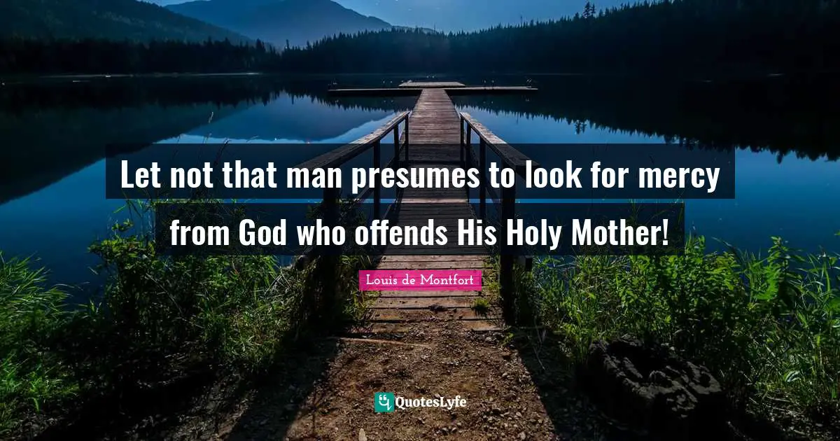 Louis De Montfort Quotes: "Let not that man presumes to look for mercy from God who offends His Holy Mother!"