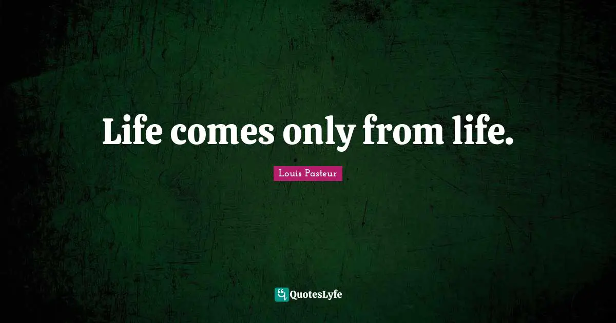 Louis Pasteur Quotes: "Life comes only from life."
