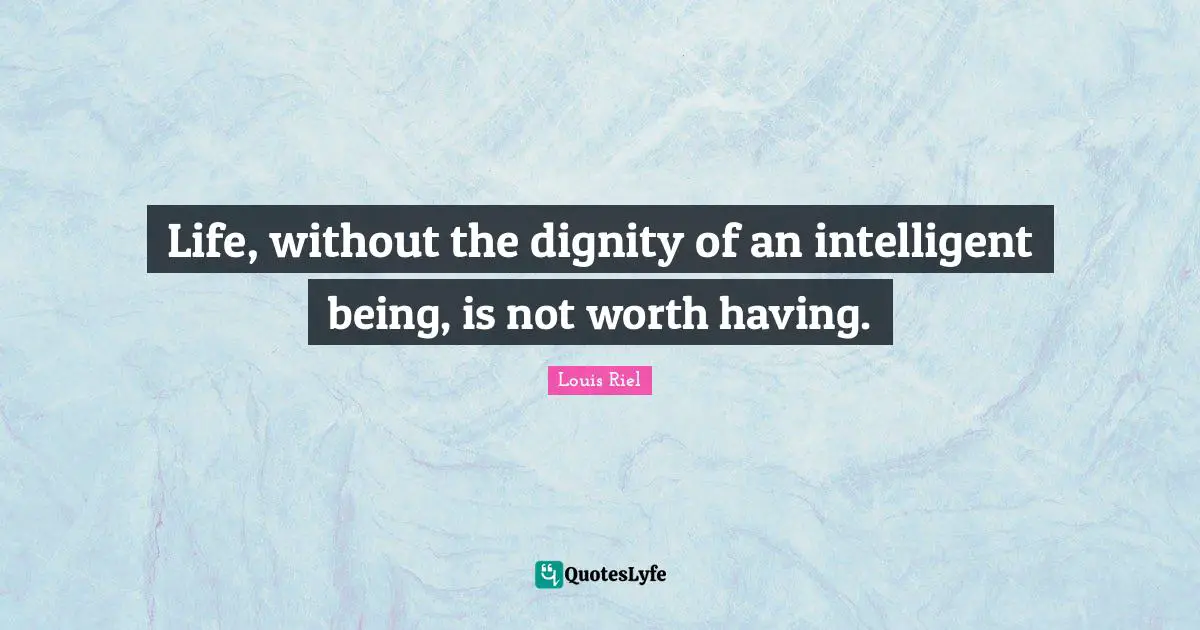 Louis Riel Quotes: "Life, without the dignity of an intelligent being, is not worth having."