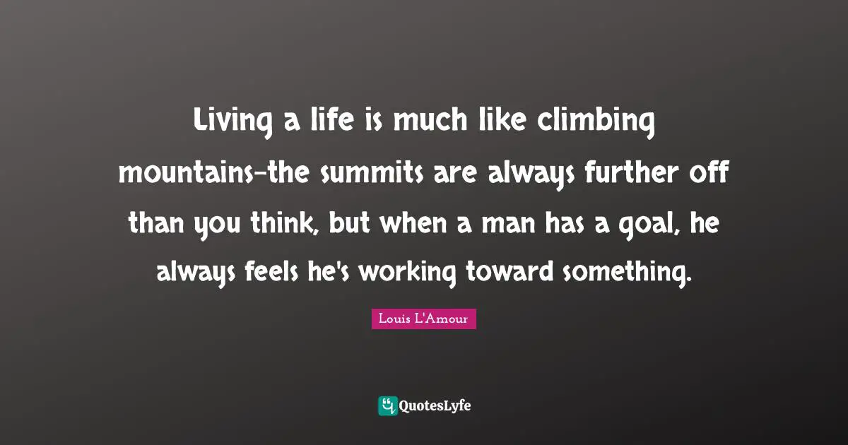 Living a life is much like climbing mountains-the summits are always further off than you think, but when a man has a goal, he always feels he's working toward something.