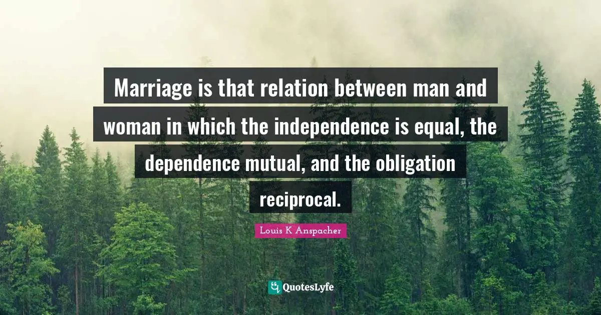 Independence Quotes: "Marriage is that relation between man and woman in which the independence is equal, the dependence mutual, and the obligation reciprocal."