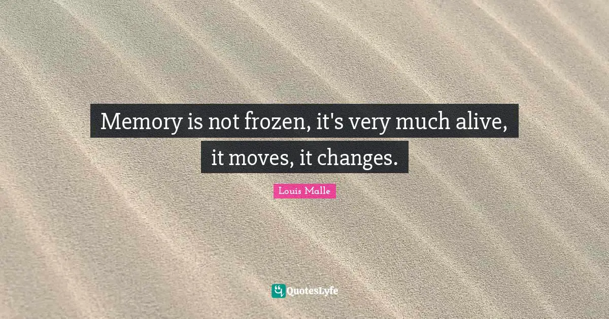 Memory is not frozen, it's very much alive, it moves, it changes.