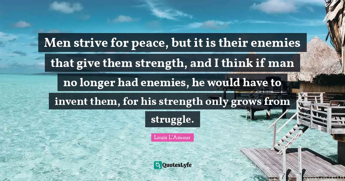 Men strive for peace, but it is their enemies that give them strength, and I think if man no longer had enemies, he would have to invent them, for his strength only grows from struggle.