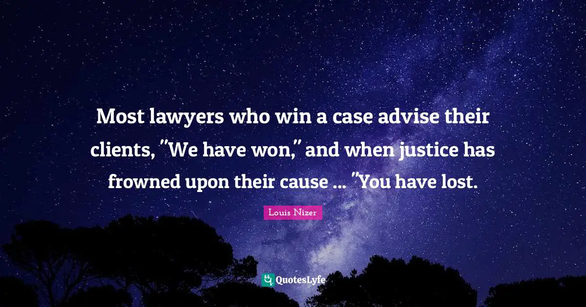 Louis Nizer Quotes: "Most lawyers who win a case advise their clients, "We have won," and when justice has frowned upon their cause ... "You have lost."