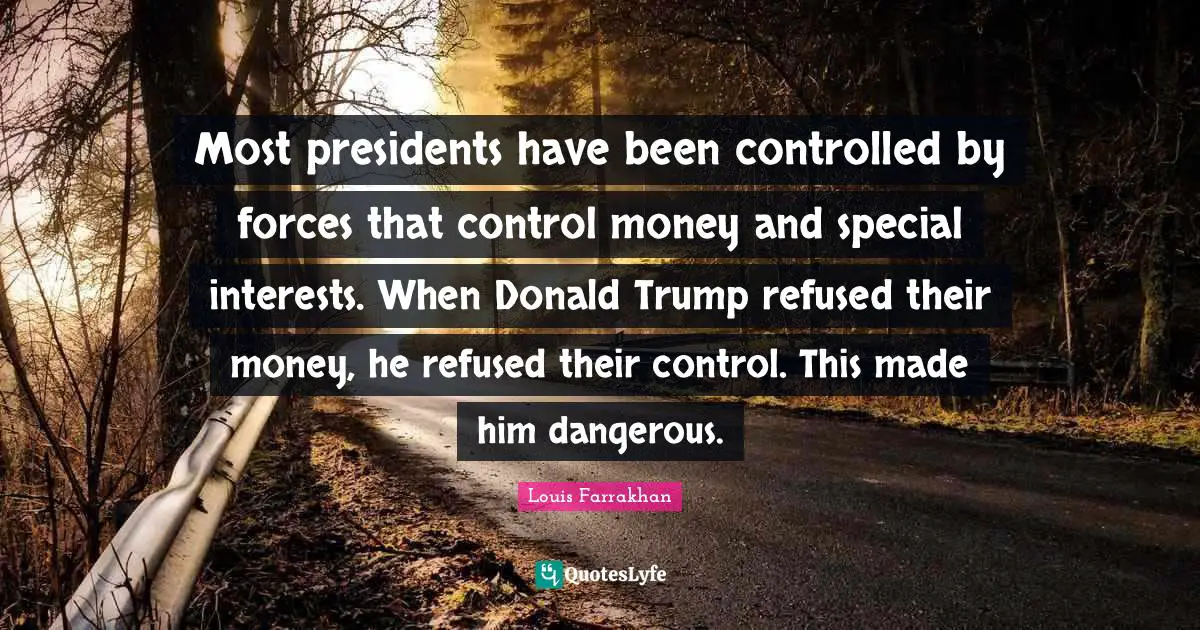 Trump Quotes: "Most presidents have been controlled by forces that control money and special interests. When Donald Trump refused their money, he refused their control. This made him dangerous."