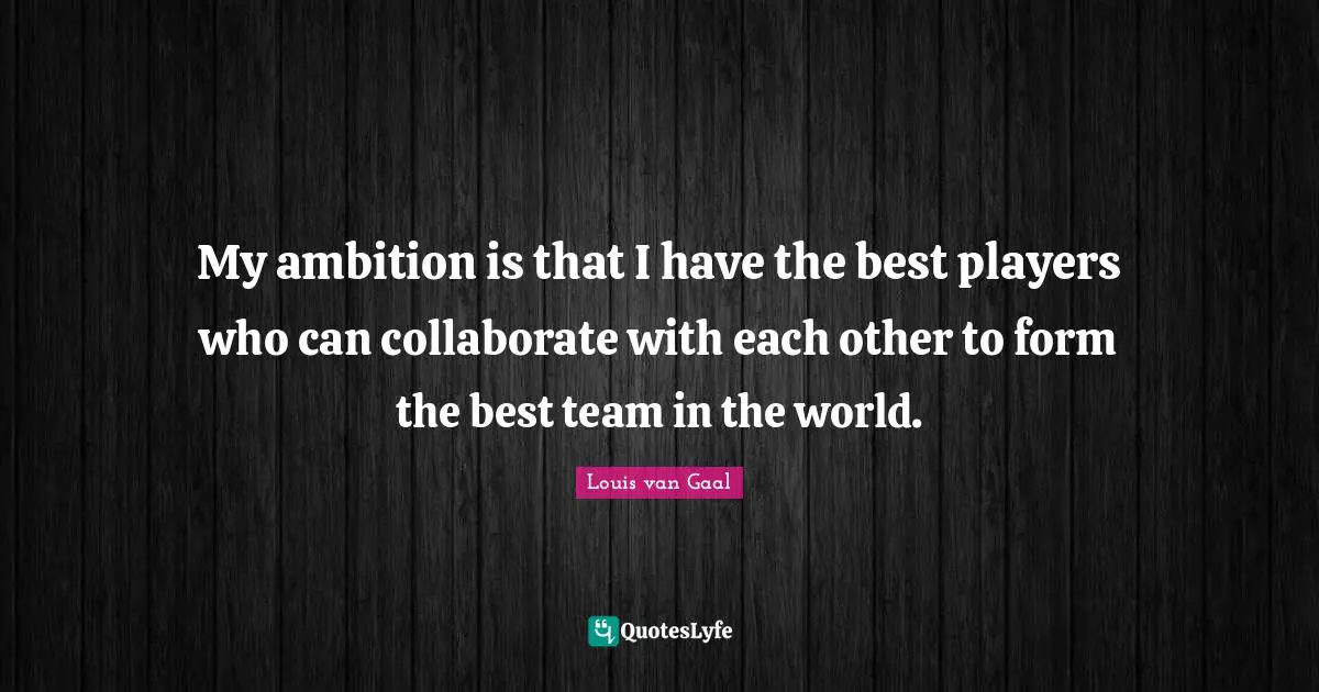 My ambition is that I have the best players who can collaborate with each other to form the best team in the world.