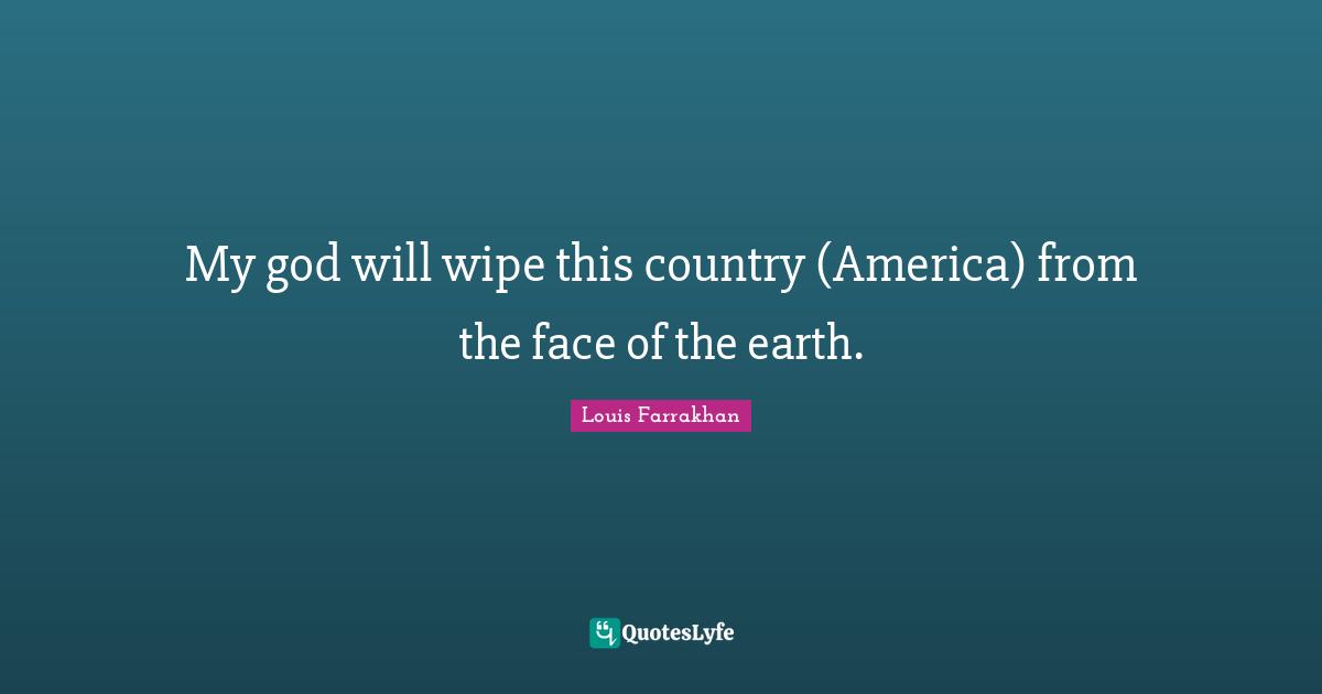 My god will wipe this country (America) from the face of the earth.