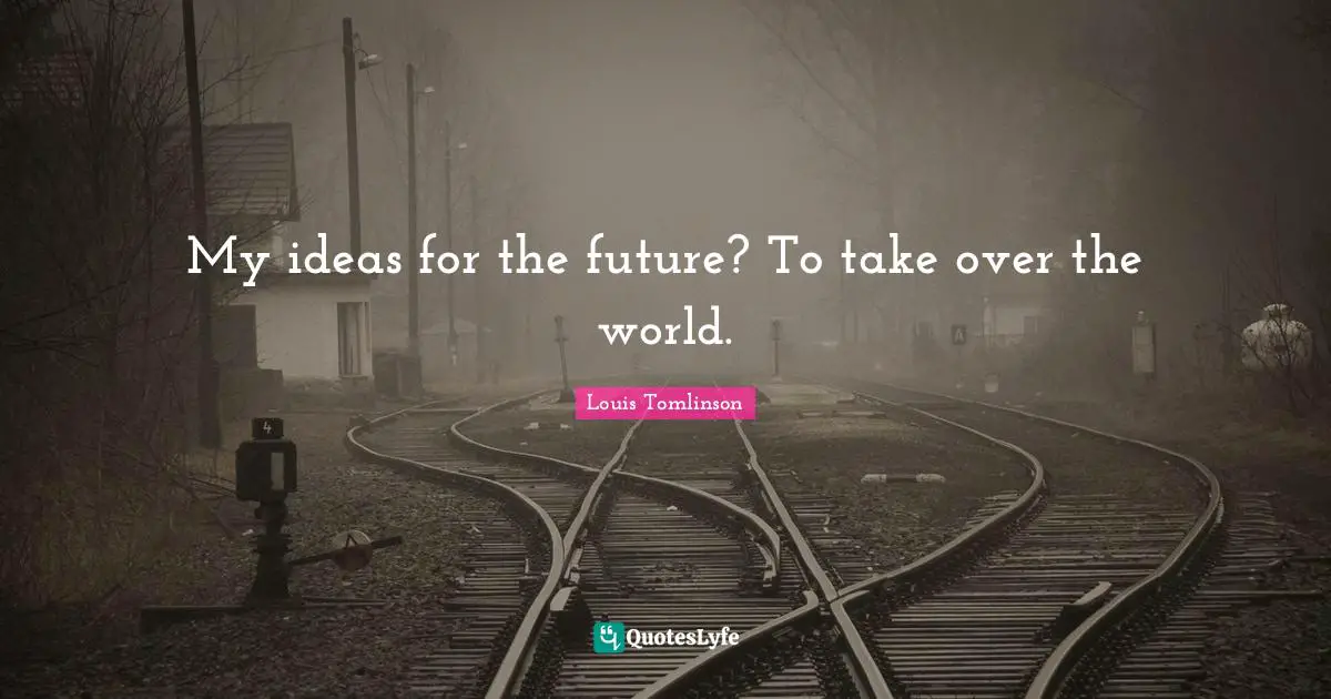 H. M. Tomlinson Quotes: "My ideas for the future? To take over the world."