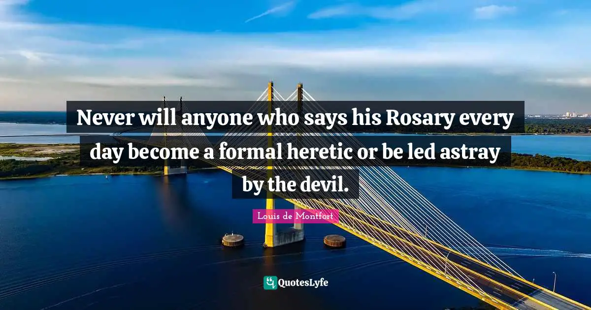 Louis De Montfort Quotes: "Never will anyone who says his Rosary every day become a formal heretic or be led astray by the devil."