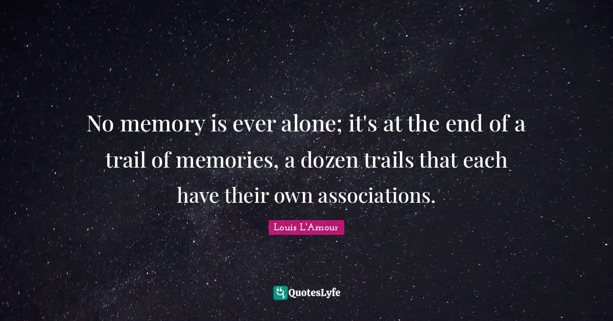 No memory is ever alone; it's at the end of a trail of memories, a dozen trails that each have their own associations.