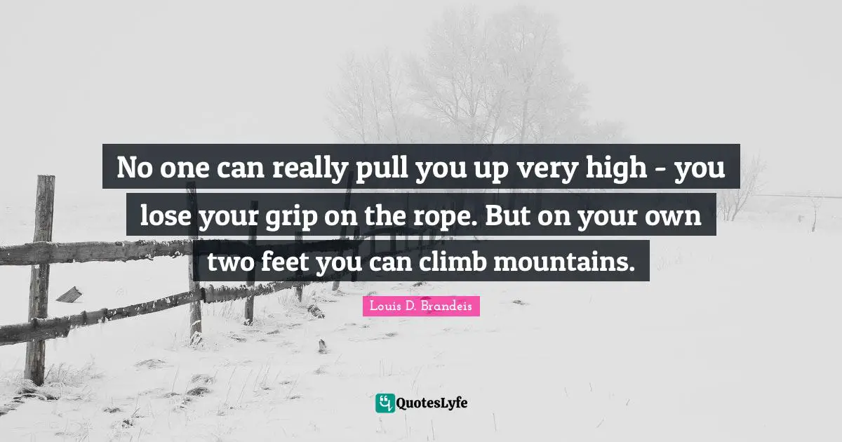 Louis D. Brandeis Quotes: "No one can really pull you up very high - you lose your grip on the rope. But on your own two feet you can climb mountains."