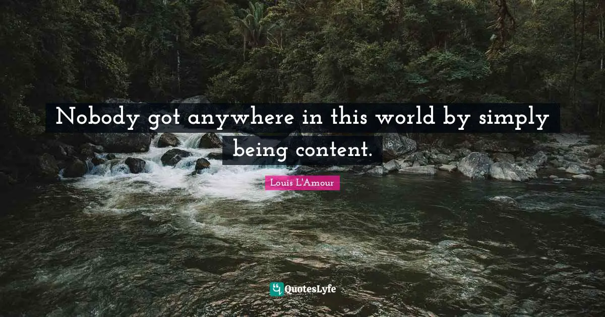 Nobody got anywhere in this world by simply being content.