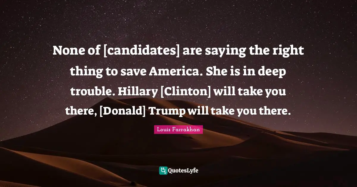 None of [candidates] are saying the right thing to save America. She is in deep trouble. Hillary [Clinton] will take you there, [Donald] Trump will take you there.