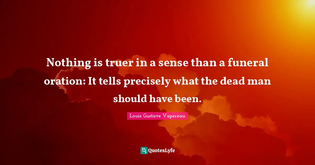Nothing is truer in a sense than a funeral oration: It tells precisely what the dead man should have been.