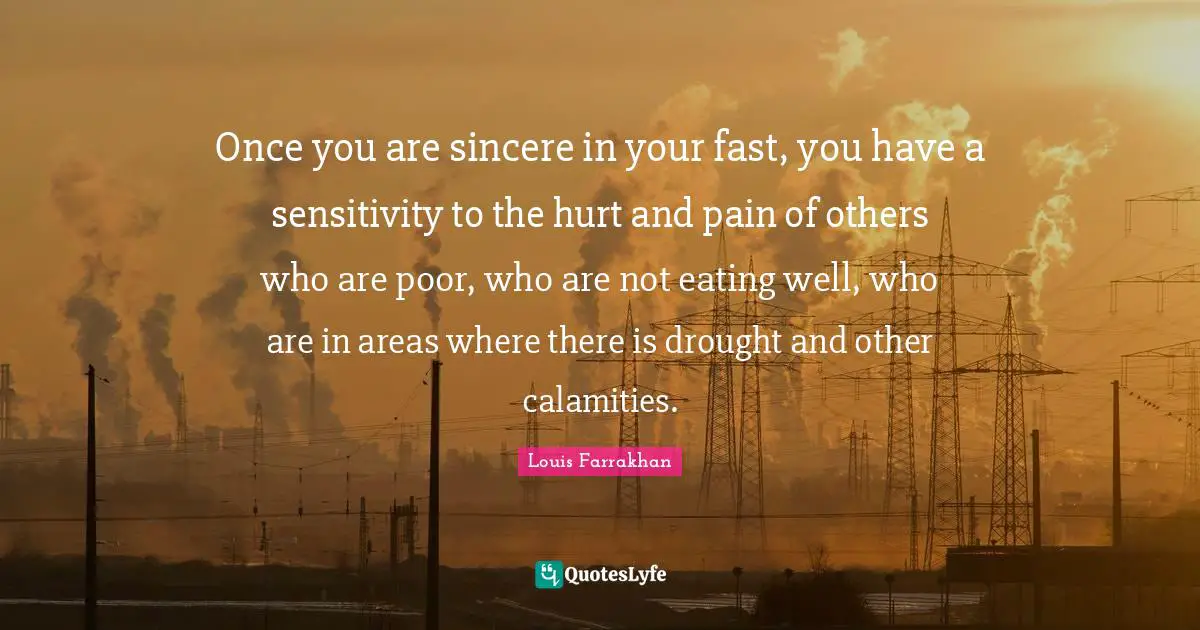 Once you are sincere in your fast, you have a sensitivity to the hurt and pain of others who are poor, who are not eating well, who are in areas where there is drought and other calamities.