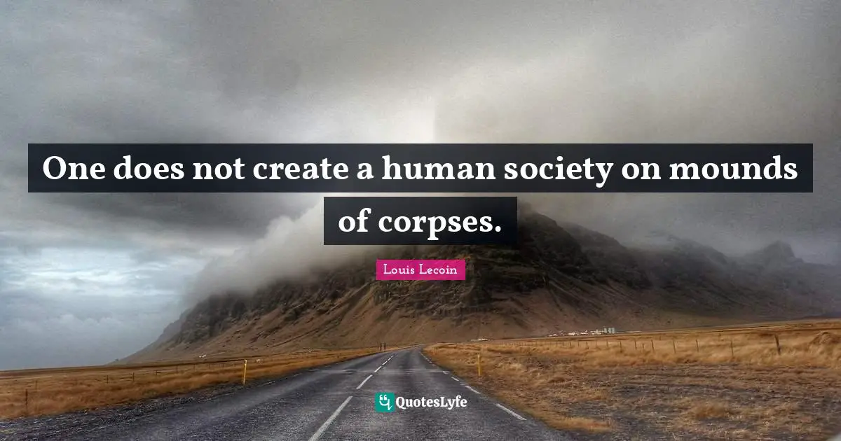 One does not create a human society on mounds of corpses.
