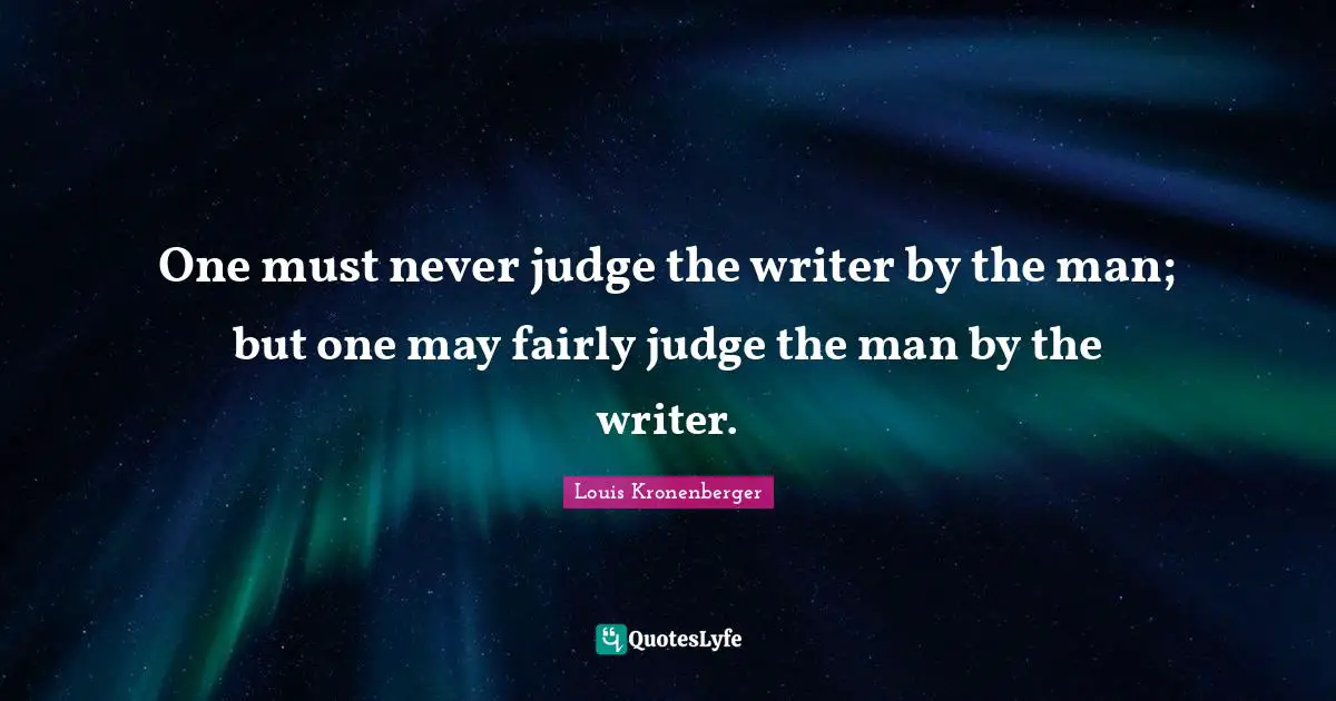 One must never judge the writer by the man; but one may fairly judge the man by the writer.