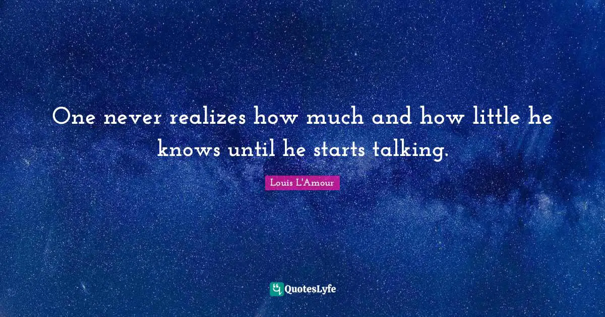 One never realizes how much and how little he knows until he starts talking.