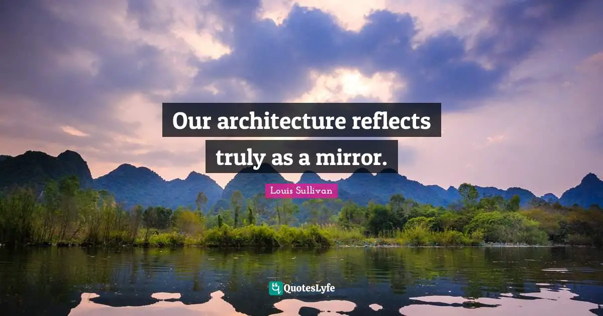 Our architecture reflects truly as a mirror.... Quote by Louis Sullivan ...
