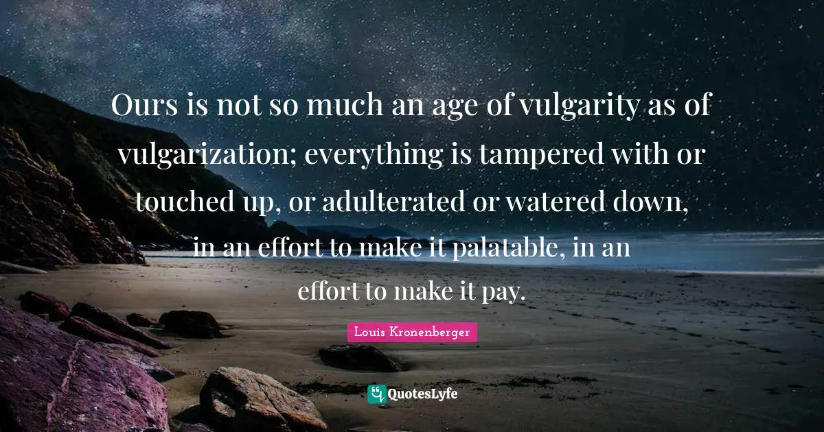 Vulgarity Quotes: "Ours is not so much an age of vulgarity as of vulgarization; everything is tampered with or touched up, or adulterated or watered down, in an effort to make it palatable, in an effort to make it pay."