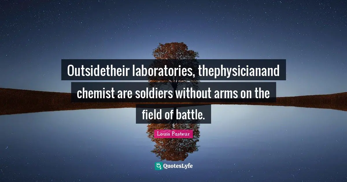 Louis Pasteur Quotes: "Outsidetheir laboratories, thephysicianand chemist are soldiers without arms on the field of battle."