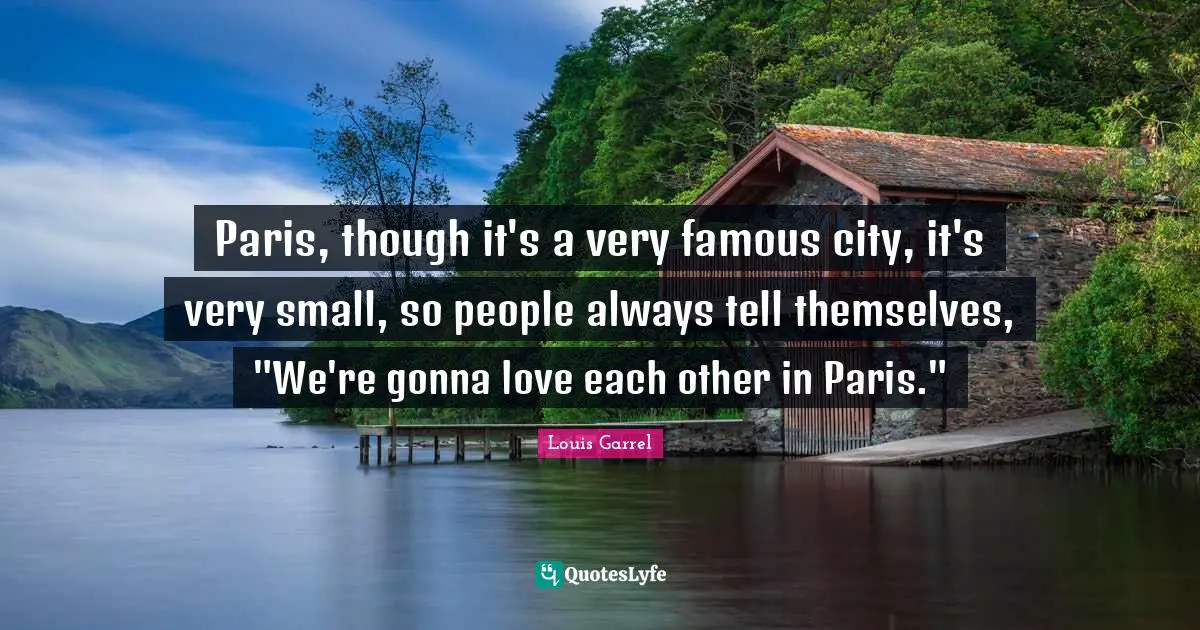 Paris, though it's a very famous city, it's very small, so people always tell themselves, "We're gonna love each other in Paris."