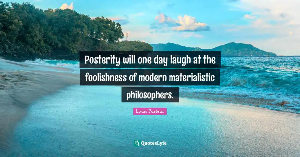 Louis Pasteur Quotes: "Posterity will one day laugh at the foolishness of modern materialistic philosophers."