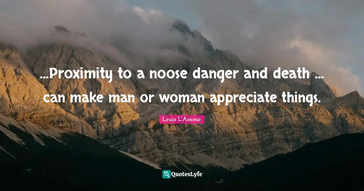 ...Proximity to a noose danger and death ... can make man or woman appreciate things.