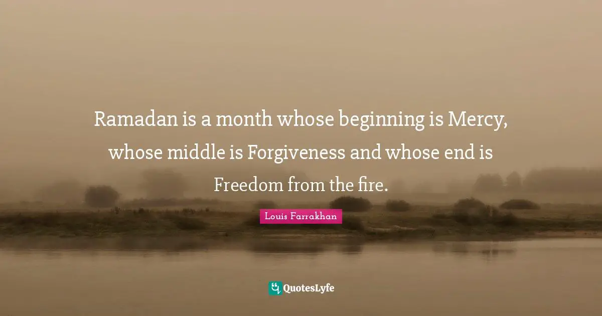 Ramadan is a month whose beginning is Mercy, whose middle is Forgiveness and whose end is Freedom from the fire.