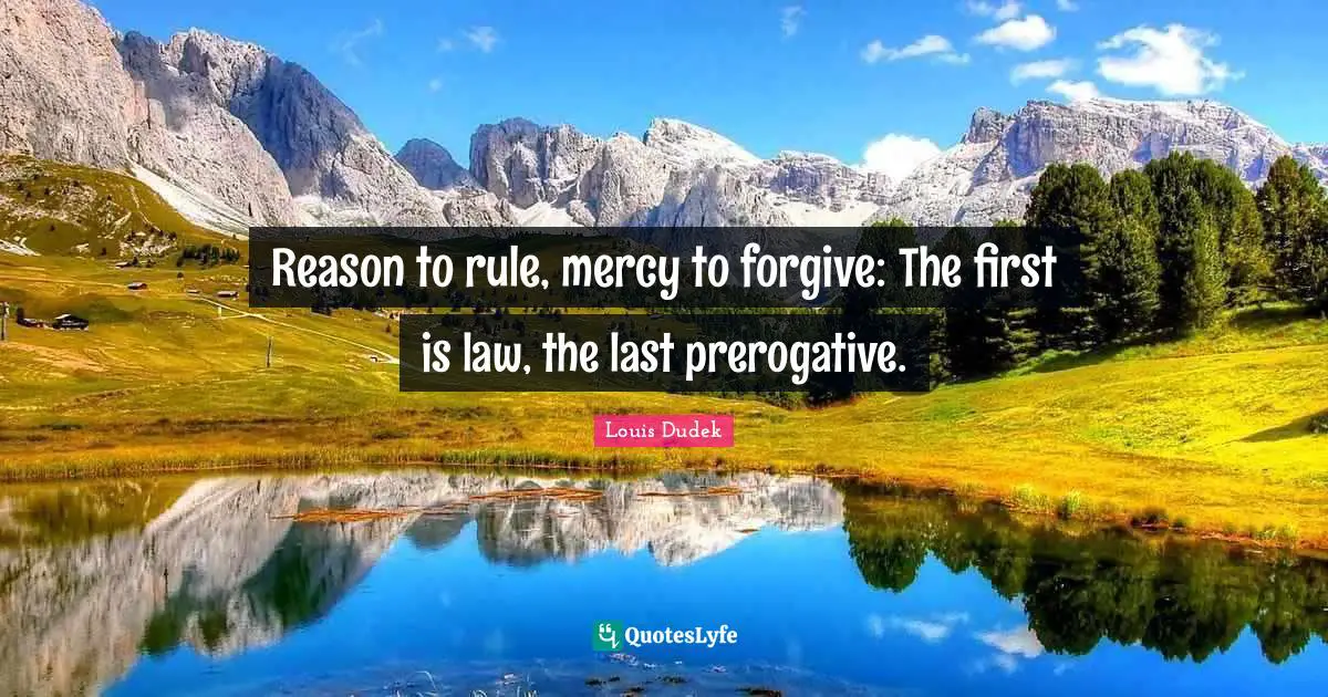 Reason to rule, mercy to forgive: The first is law, the last prerogative.