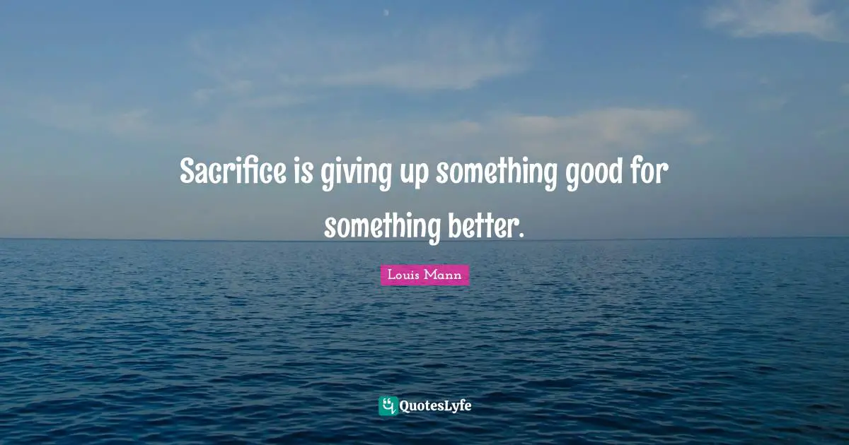 Sacrifice is giving up something good for something better.