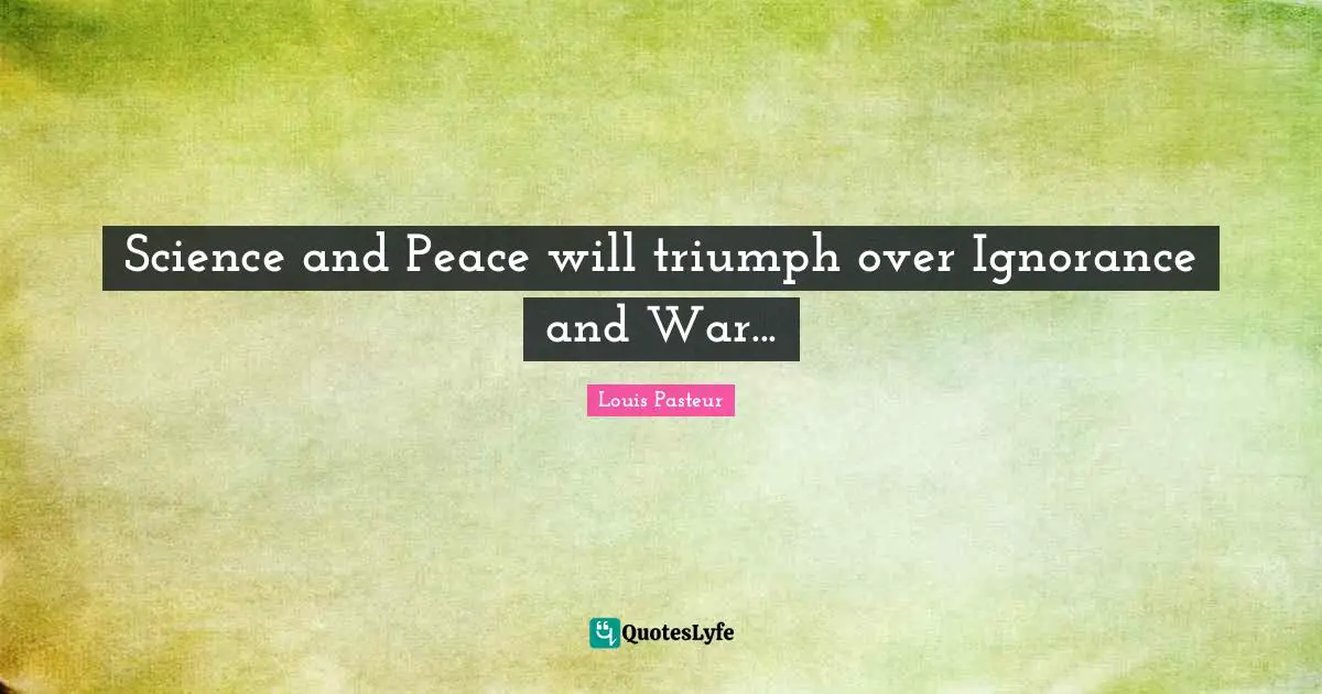 Louis Pasteur Quotes: "Science and Peace will triumph over Ignorance and War..."