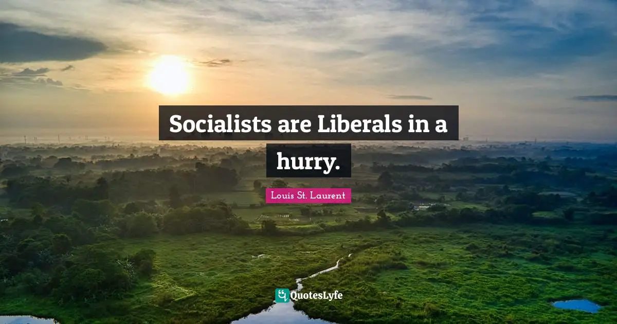 Socialists are Liberals in a hurry.
