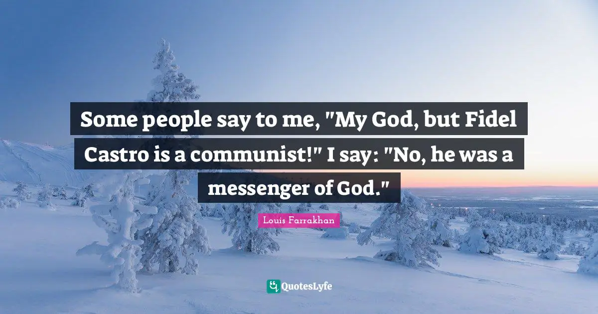 Some people say to me, "My God, but Fidel Castro is a communist!" I say: "No, he was a messenger of God."