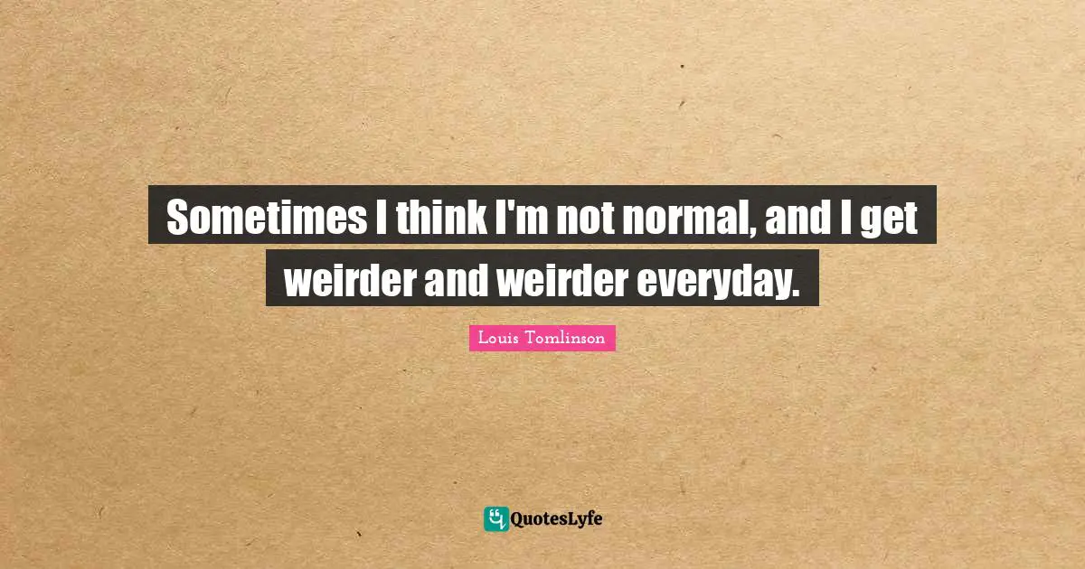 H. M. Tomlinson Quotes: "Sometimes I think I'm not normal, and I get weirder and weirder everyday."