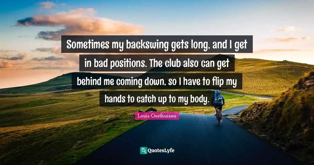 Sometimes my backswing gets long, and I get in bad positions. The club also can get behind me coming down, so I have to flip my hands to catch up to my body.