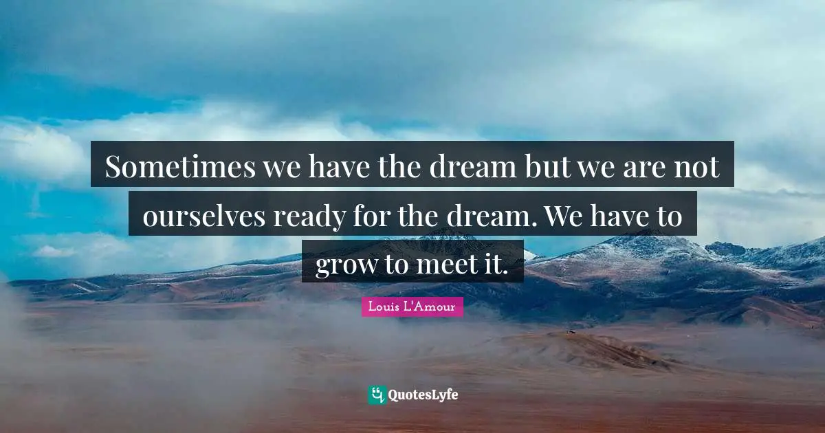 Sometimes we have the dream but we are not ourselves ready for the dream. We have to grow to meet it.