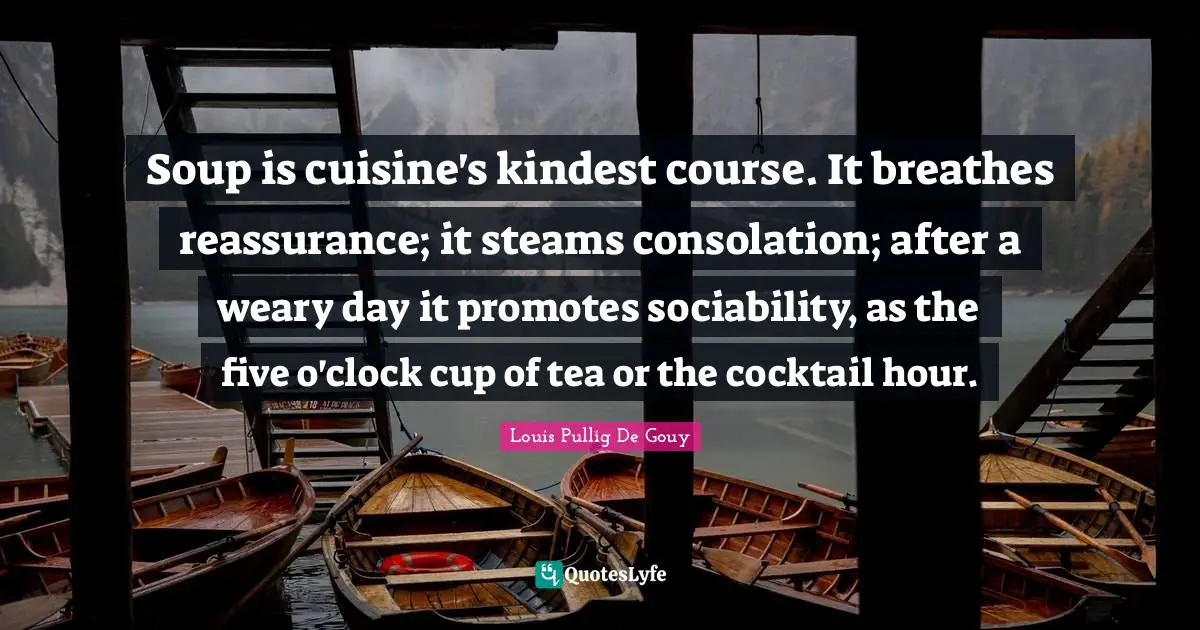 Clock Quotes: "Soup is cuisine's kindest course. It breathes reassurance; it steams consolation; after a weary day it promotes sociability, as the five o'clock cup of tea or the cocktail hour."