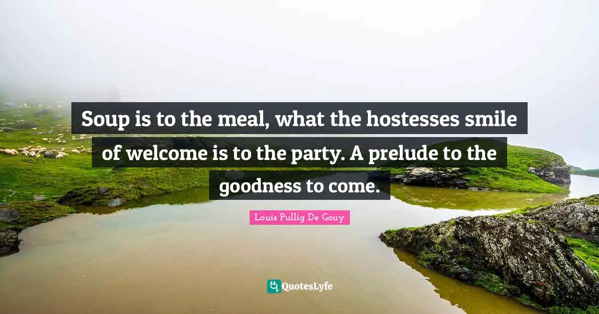 Prelude Quotes: "Soup is to the meal, what the hostesses smile of welcome is to the party. A prelude to the goodness to come."