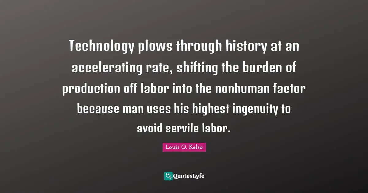 Technology plows through history at an accelerating rate, shifting the burden of production off labor into the nonhuman factor because man uses his highest ingenuity to avoid servile labor.
