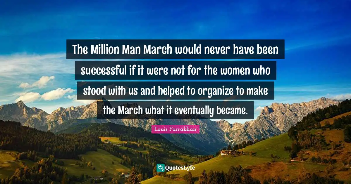 The Million Man March would never have been successful if it were not for the women who stood with us and helped to organize to make the March what it eventually became.